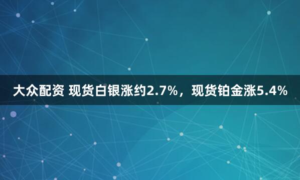 大众配资 现货白银涨约2.7%，现货铂金涨5.4%