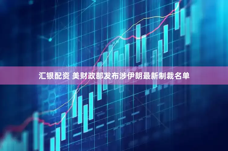 汇银配资 美财政部发布涉伊朗最新制裁名单