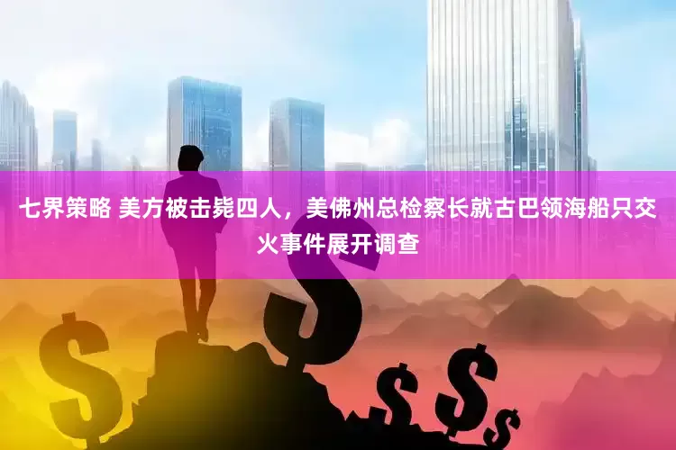 七界策略 美方被击毙四人，美佛州总检察长就古巴领海船只交火事件展开调查