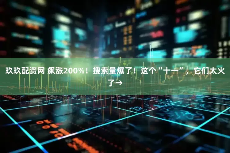 玖玖配资网 飙涨200%！搜索量爆了！这个“十一”，它们太火了→