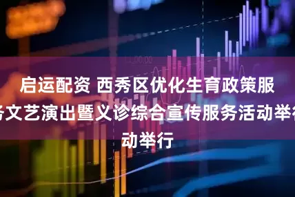 启运配资 西秀区优化生育政策服务文艺演出暨义诊综合宣传服务活动举行