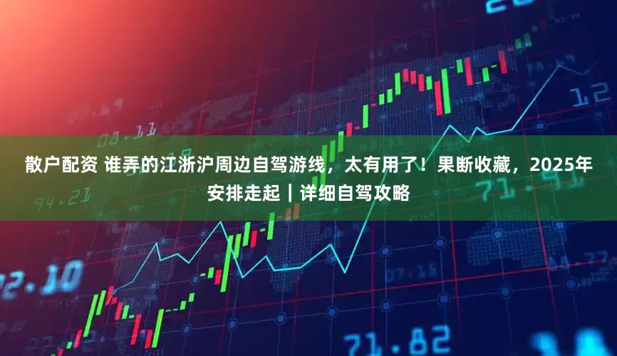 散户配资 谁弄的江浙沪周边自驾游线，太有用了！果断收藏，2025年安排走起｜详细自驾攻略