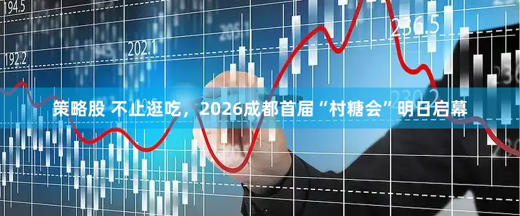 策略股 不止逛吃，2026成都首届“村糖会”明日启幕