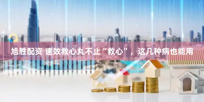 旭胜配资 速效救心丸不止“救心”，这几种病也能用
