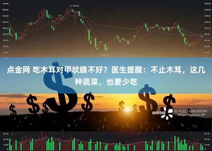 点金网 吃木耳对甲状腺不好？医生提醒：不止木耳，这几种蔬菜，也要少吃