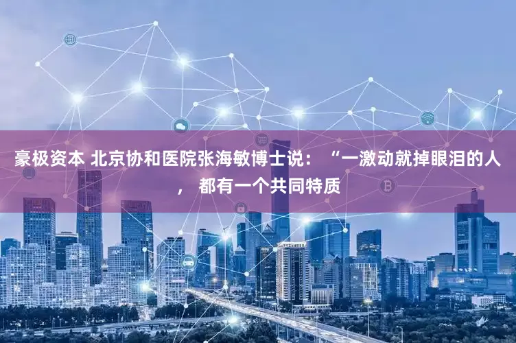 豪极资本 北京协和医院张海敏博士说： “一激动就掉眼泪的人， 都有一个共同特质