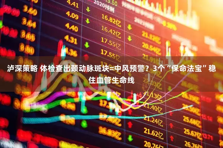 泸深策略 体检查出颈动脉斑块=中风预警？3个“保命法宝”稳住血管生命线