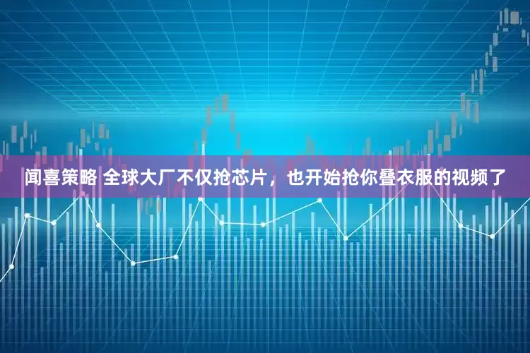 闻喜策略 全球大厂不仅抢芯片，也开始抢你叠衣服的视频了