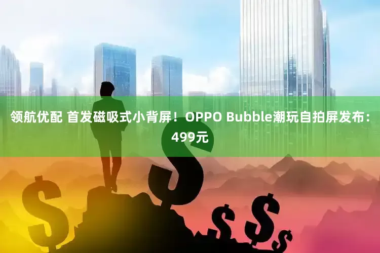 领航优配 首发磁吸式小背屏！OPPO Bubble潮玩自拍屏发布：499元