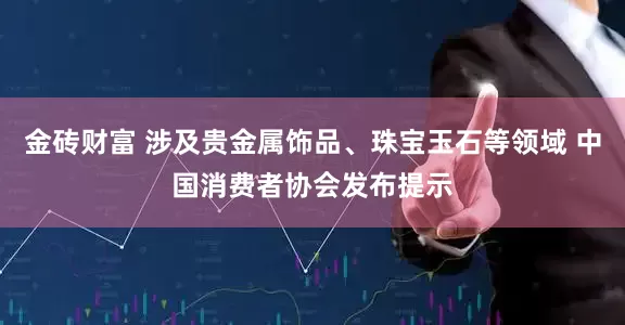 金砖财富 涉及贵金属饰品、珠宝玉石等领域 中国消费者协会发布提示