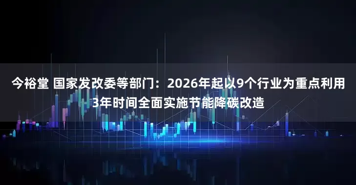 今裕堂 国家发改委等部门：2026年起以9个行业为重点利用3年时间全面实施节能降碳改造