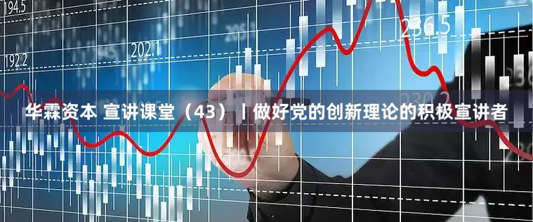 华霖资本 宣讲课堂（43）丨做好党的创新理论的积极宣讲者