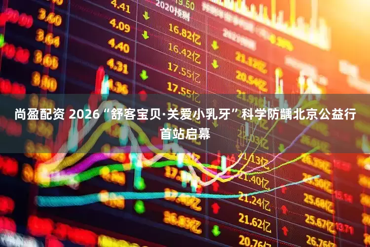 尚盈配资 2026“舒客宝贝·关爱小乳牙”科学防龋北京公益行首站启幕