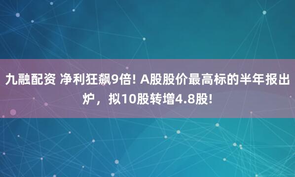 九融配资 净利狂飙9倍! A股股价最高标的半年报出炉，拟10股转增4.8股!