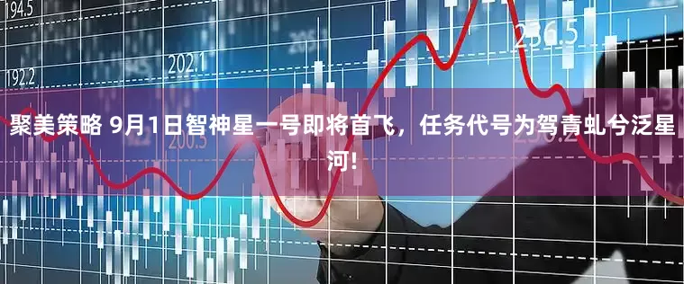 聚美策略 9月1日智神星一号即将首飞，任务代号为驾青虬兮泛星河!