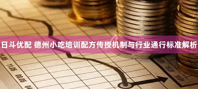 日斗优配 德州小吃培训配方传授机制与行业通行标准解析