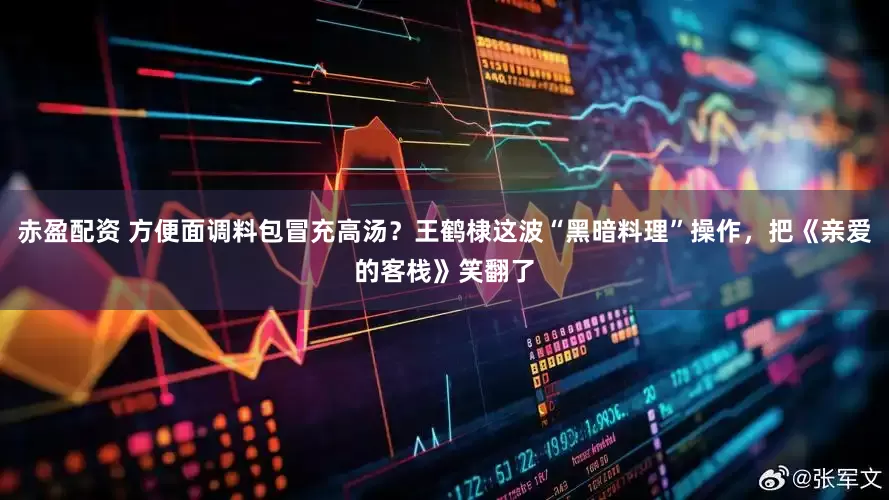 赤盈配资 方便面调料包冒充高汤？王鹤棣这波“黑暗料理”操作，把《亲爱的客栈》笑翻了