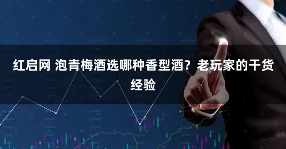 红启网 泡青梅酒选哪种香型酒？老玩家的干货经验